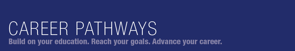 Career Pathways | Build on your education. Reach your goals. Advance your career